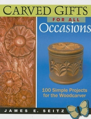Carved Gifts for All Occasions: 100 Simple Projects for the Woodcarver by Seitz, James E.