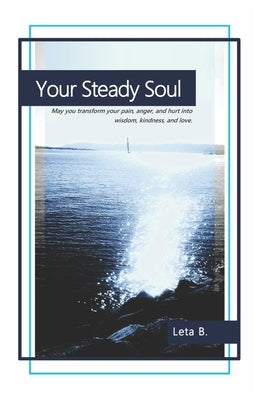Your Steady Soul: May you transform your pain, anger, and hurt into wisdom, kindness, and love. by B, Leta