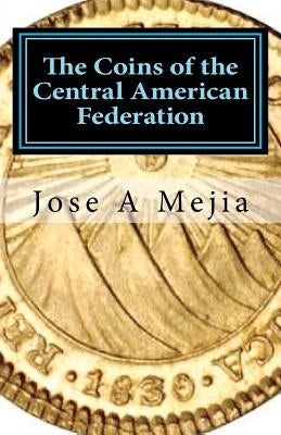 The Coins of the Central American Federation by Mejia, Jose A.