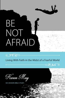 Be Not Afraid: Living With Faith in the Midst of a Fearful World by May, Karen
