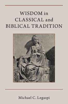 Wisdom in Classical and Biblical Tradition by Legaspi, Michael C.