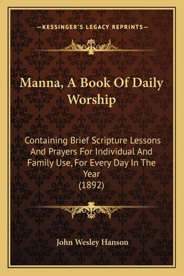Manna, A Book Of Daily Worship: Containing Brief Scripture Lessons And Prayers For Individual And Family Use, For Every Day In The Year (1892) by Hanson, John Wesley