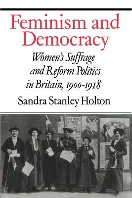 Feminism and Democracy: Women's Suffrage and Reform Politics in Britain, 1900-1918 by Holton, Sandra Stanley