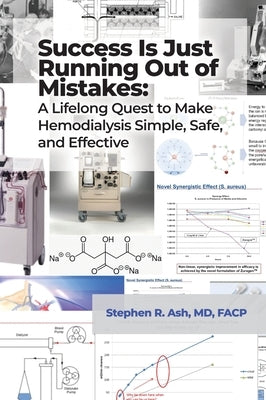 Success Is Just Running Out of Mistakes: A Lifelong Quest to Make Hemodialysis Simple, Safe, and Effective by Ash, Stephen R.