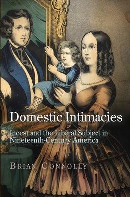 Domestic Intimacies: Incest and the Liberal Subject in Nineteenth-Century America by Connolly, Brian