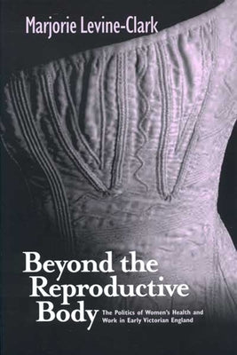 Beyond the Reproductive Body: Politics of Women's Health & Work in Early Victorian England by Levine-Clark, Marjorie