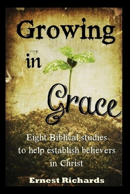 Growing In Grace: Biblical Studies to Help Establish Believers in Christ by Richards, Ernest