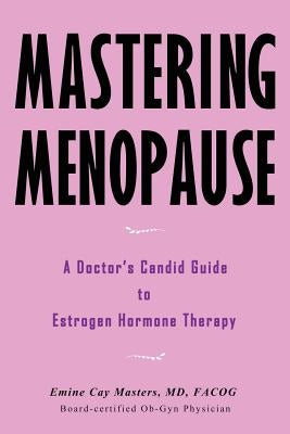 Mastering Menopause - A Doctor's Candid Guide to Estrogen Hormone Therapy by Masters, MD Emine Cay