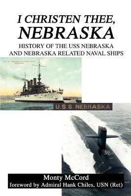 I Christen Thee, Nebraska: History of the USS Nebraska and Nebraska Related Naval Ships by McCord, Monty