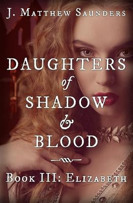 Daughters of Shadow and Blood - Book III: Elizabeth by Saunders, J. Matthew