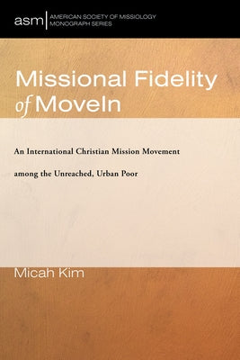Missional Fidelity of Movein: An International Christian Mission Movement Among the Unreached, Urban Poor by Kim, Micah