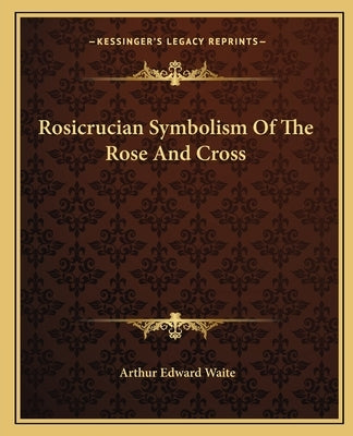 Rosicrucian Symbolism of the Rose and Cross by Waite, Arthur Edward