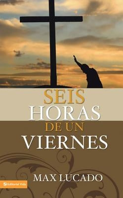 Seis horas de un viernes: Anchoring Ourselves to the Cross = Six Hours One Friday by Lucado, Max