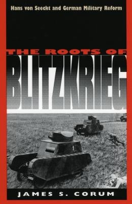 The Roots of Blitzkrieg: Hans Von Seeckt and German Military Reform by Corum, James S.