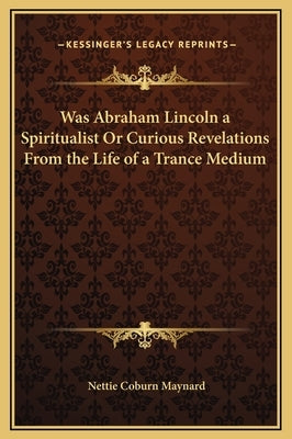 Was Abraham Lincoln a Spiritualist or Curious Revelations from the Life of a Trance Medium by Maynard, Nettie Coburn