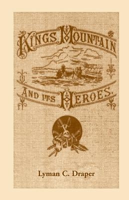 King's Mountain and Its Heroes: History of the Battle of King's Mountain, October 7, 1780 by Draper, Lyman