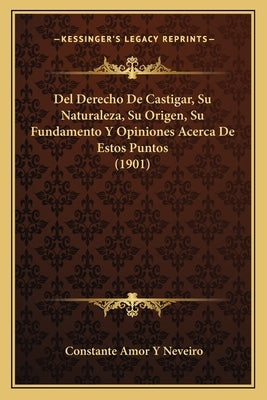 Del Derecho De Castigar, Su Naturaleza, Su Origen, Su Fundamento Y Opiniones Acerca De Estos Puntos (1901) by Neveiro, Constante Amor y.