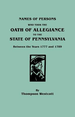 Names of Persons Who Took the Oath of Allegiance to the State of Pennsylvania Between the Years 1777 and 1789 by Westcott, Thompson