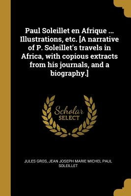 Paul Soleillet en Afrique ... Illustrations, etc. [A narrative of P. Soleillet's travels in Africa, with copious extracts from his journals, and a bio by Gros, Jules