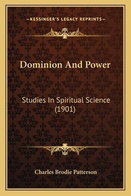 Dominion And Power: Studies In Spiritual Science (1901) by Patterson, Charles Brodie