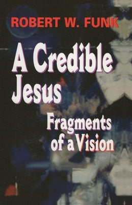 A Credible Jesus: Fragments of a Vision by Funk, Robert W.