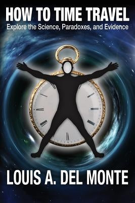How to Time Travel: Explore the Science, Paradoxes, and Evidence by Del Monte, Louis a.