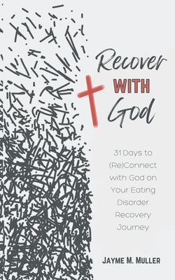 Recover with God: 31 Days to (Re)Connect with God on Your Eating Disorder Recovery Journey by Muller, Jayme M.
