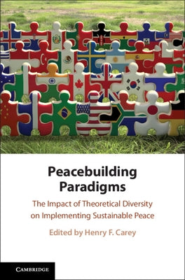 Peacebuilding Paradigms: The Impact of Theoretical Diversity on Implementing Sustainable Peace by Carey, Henry F.