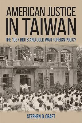 American Justice in Taiwan: The 1957 Riots and Cold War Foreign Policy by Craft, Stephen G.