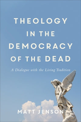 Theology in the Democracy of the Dead: A Dialogue with the Living Tradition by Jenson, Matt