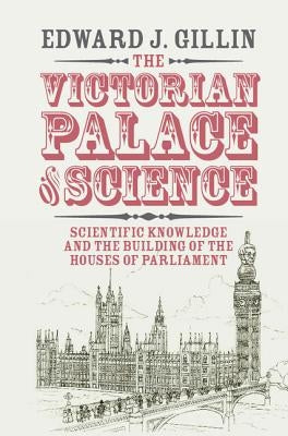 The Victorian Palace of Science: Scientific Knowledge and the Building of the Houses of Parliament by Gillin, Edward J.