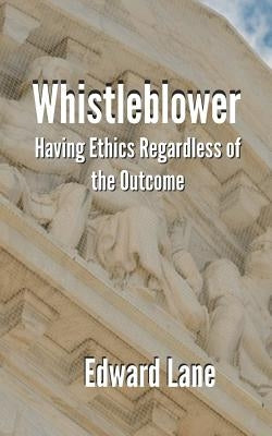 Whistleblower: Having Ethics Regardless of the Outcome by Lane, Edward R.