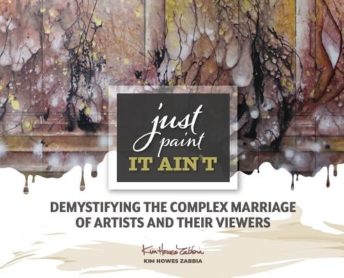 Just Paint, It Ain't: Demystifying the Complex Marriage of Artists and Their Viewers by Zabbia, Kim Howes