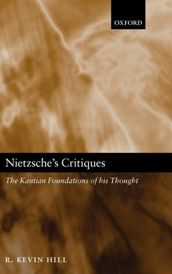 Nietzsche's Critiques: The Kantian Foundations of His Thought by Hill, R. Kevin