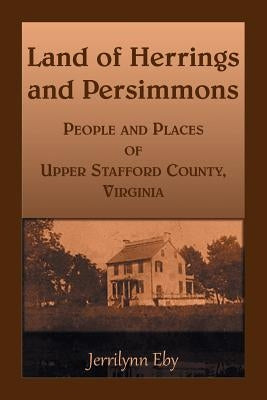 Land of Herrings and Persimmons: People and Places of Upper Stafford County, Virginia by Eby, Jerrilynn