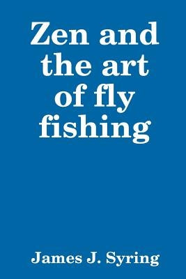 Zen and the art of fly fishing by Syring, James