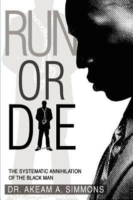 Run or Die: The Systematic Annihilation of the Black Man by Simmons, Akeam a.