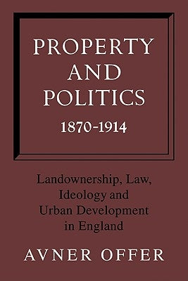 Property and Politics 1870-1914: Landownership, Law, Ideology and Urban Development in England by Offer, Avner