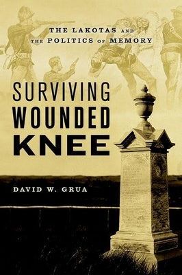 Surviving Wounded Knee: The Lakotas and the Politics of Memory by Grua, David W.