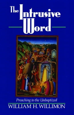 The Intrusive Word: Preaching to the Unbaptized by Willimon, William H.