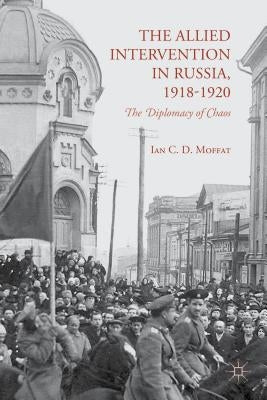 The Allied Intervention in Russia, 1918-1920: The Diplomacy of Chaos by Moffat, I.