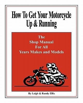 How To Get Your Motorcycle Up & Running: The Shop Manual For All Years Makes & Models by Ellis, Leigh