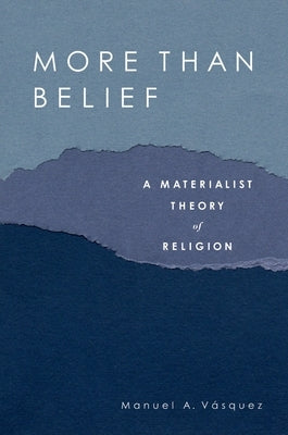 More Than Belief: A Materialist Theory of Religion by Vasquez, Manuel A.