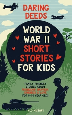 Daring Deeds - World War II Short Stories for Kids: Family-Friendly Stories About Friendship, Bravery, Kindness & Love for 8-14 Year Olds by History, Klg