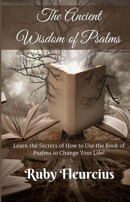 The Ancient Wisdom of Psalms: Learn the Secrets of How to Use the Book of Psalms to Change Your Life! by Fleurcius, Ruby