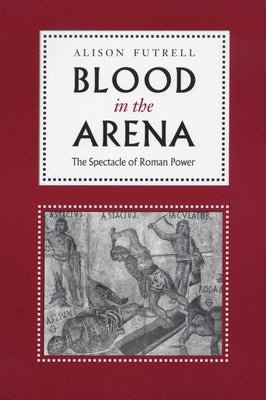 Blood in the Arena: The Spectacle of Roman Power by Futrell, Alison