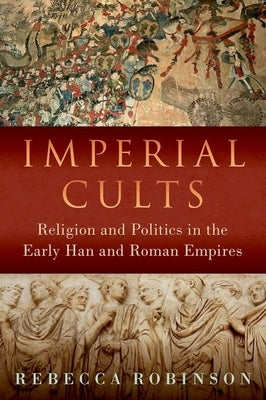 Imperial Cults: Religion and Politics in the Early Han and Roman Empires by Robinson, Rebecca