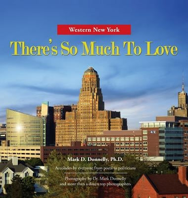 Western New York - There's So Much To Love: Photography by Dr. Mark Donnelly and more than a dozen top photographers by Donnelly, Mark D.