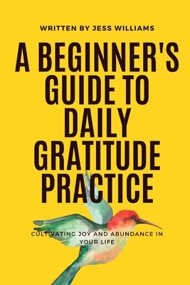 A Beginner's Guide to Daily Gratitude Practice: Cultivating Joy and Abundance in Your Life by Williams, Jess