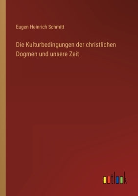 Die Kulturbedingungen der christlichen Dogmen und unsere Zeit by Schmitt, Eugen Heinrich